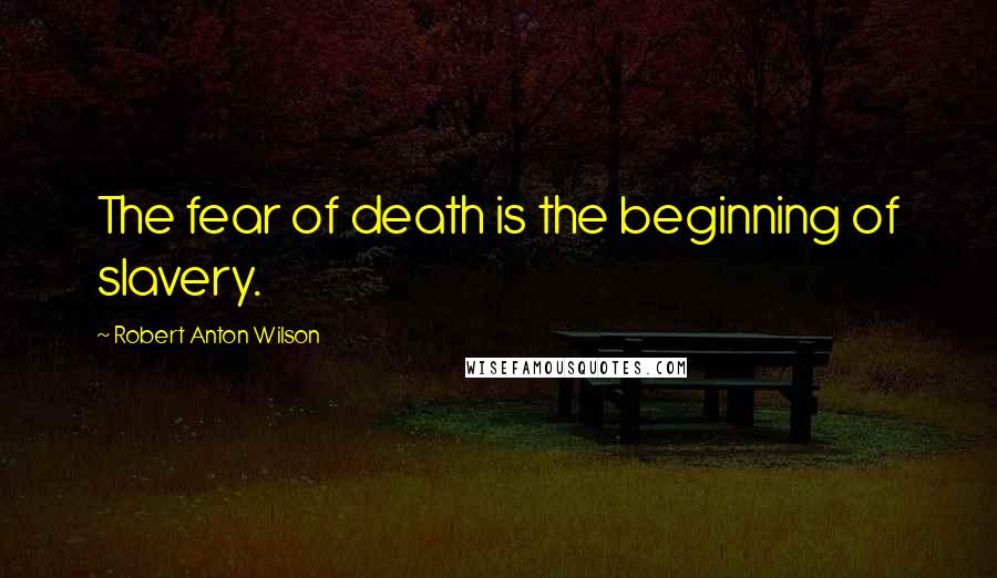 Robert Anton Wilson Quotes: The fear of death is the beginning of slavery.