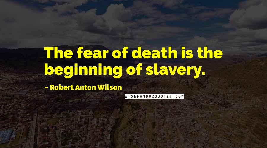 Robert Anton Wilson Quotes: The fear of death is the beginning of slavery.