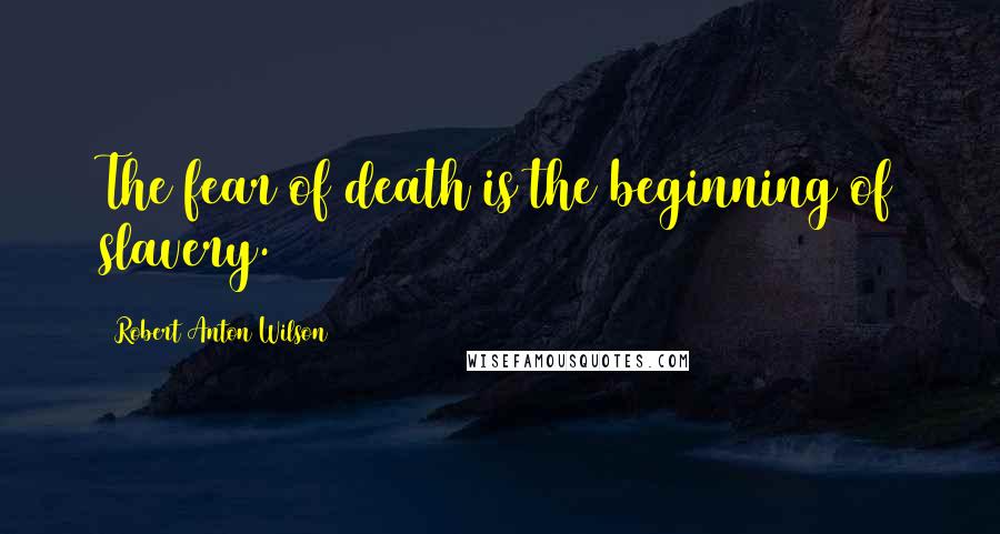 Robert Anton Wilson Quotes: The fear of death is the beginning of slavery.