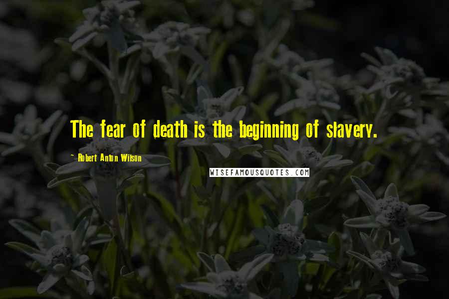 Robert Anton Wilson Quotes: The fear of death is the beginning of slavery.