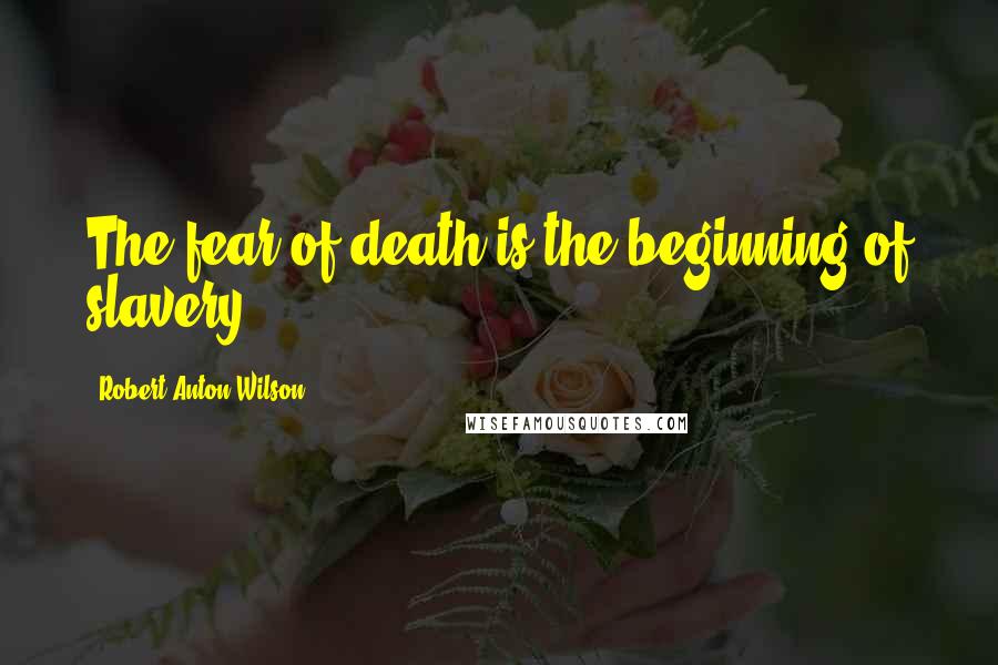 Robert Anton Wilson Quotes: The fear of death is the beginning of slavery.