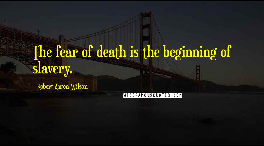 Robert Anton Wilson Quotes: The fear of death is the beginning of slavery.