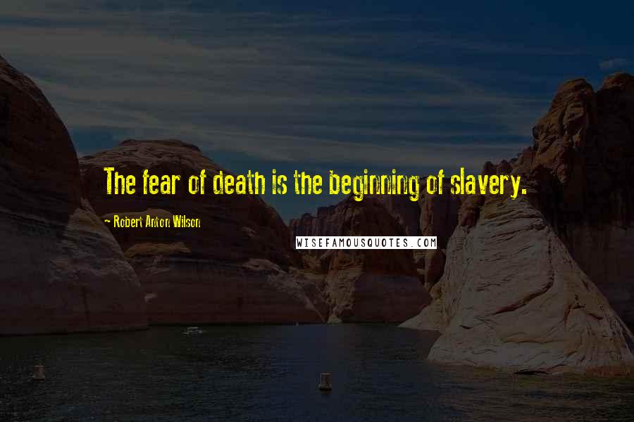 Robert Anton Wilson Quotes: The fear of death is the beginning of slavery.