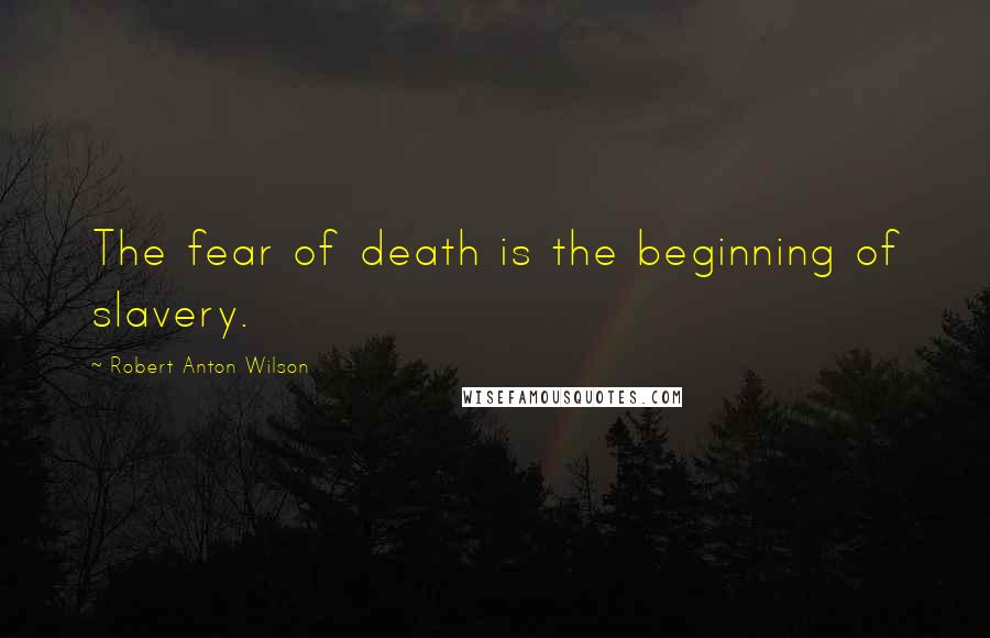 Robert Anton Wilson Quotes: The fear of death is the beginning of slavery.