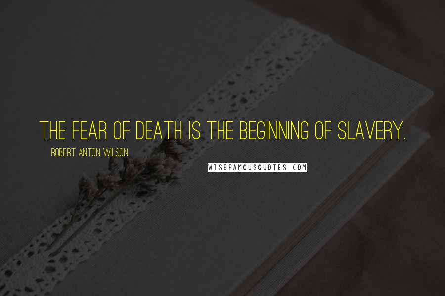 Robert Anton Wilson Quotes: The fear of death is the beginning of slavery.