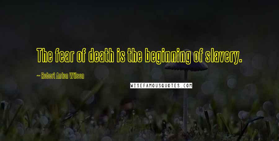 Robert Anton Wilson Quotes: The fear of death is the beginning of slavery.