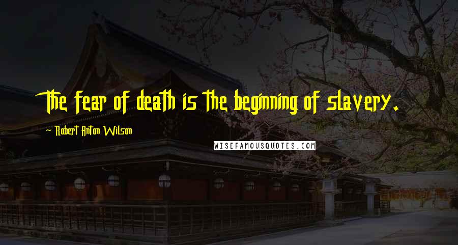 Robert Anton Wilson Quotes: The fear of death is the beginning of slavery.