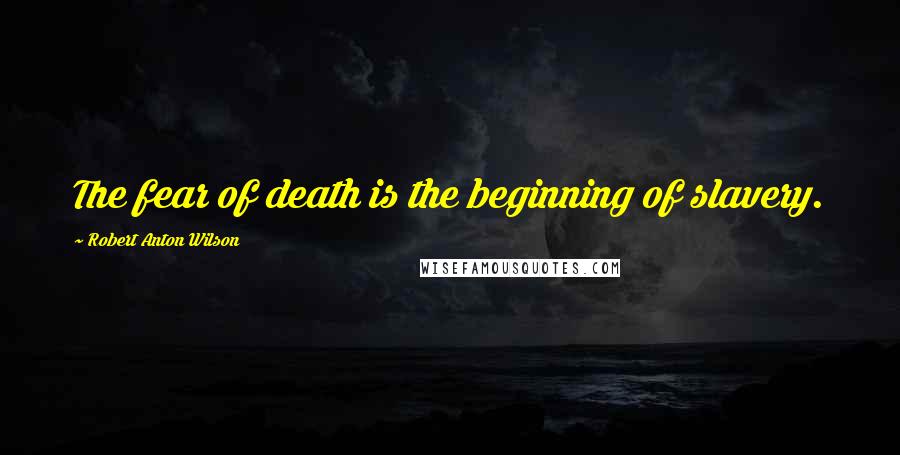 Robert Anton Wilson Quotes: The fear of death is the beginning of slavery.