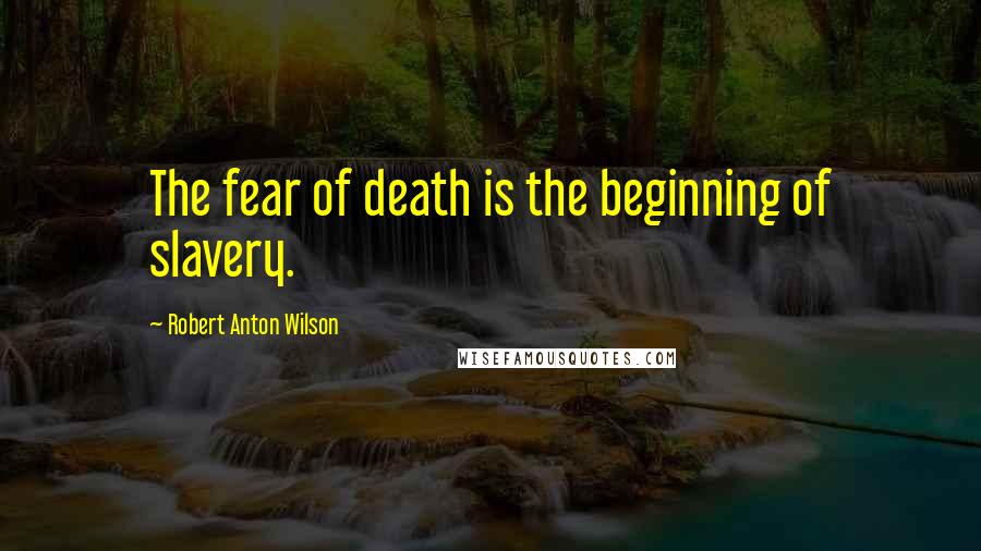 Robert Anton Wilson Quotes: The fear of death is the beginning of slavery.