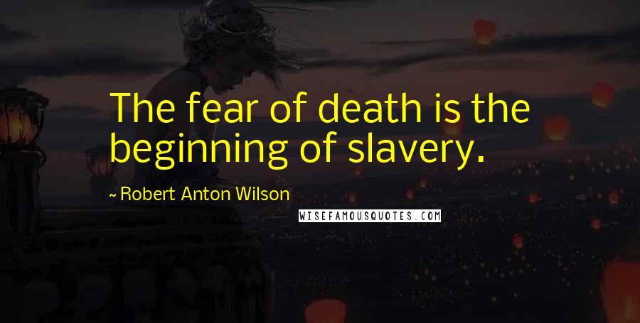 Robert Anton Wilson Quotes: The fear of death is the beginning of slavery.