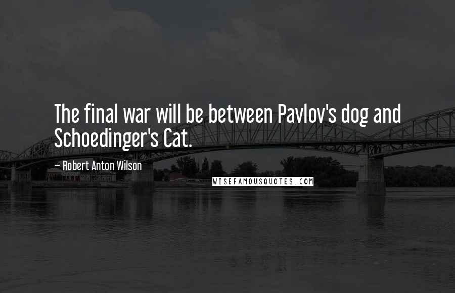 Robert Anton Wilson Quotes: The final war will be between Pavlov's dog and Schoedinger's Cat.