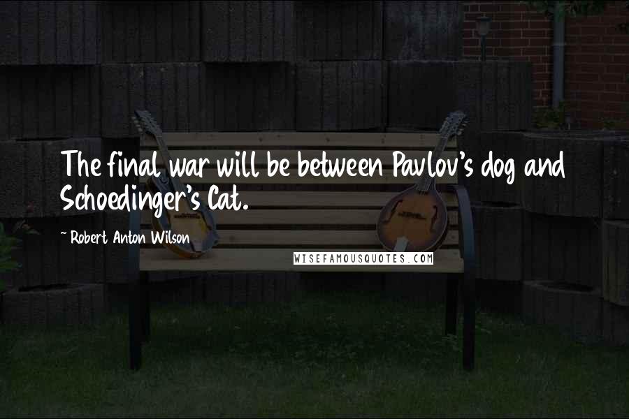 Robert Anton Wilson Quotes: The final war will be between Pavlov's dog and Schoedinger's Cat.
