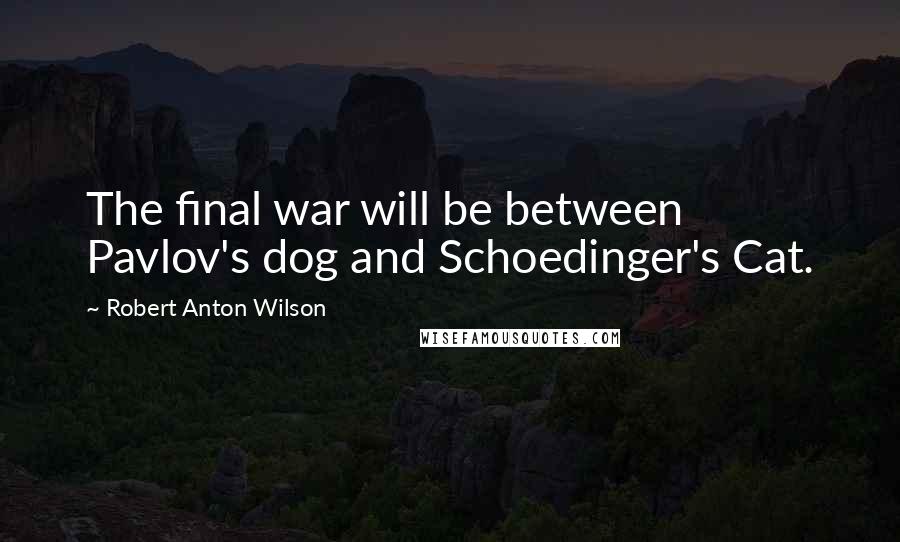 Robert Anton Wilson Quotes: The final war will be between Pavlov's dog and Schoedinger's Cat.