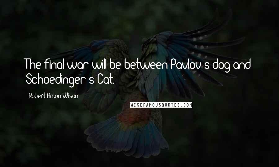 Robert Anton Wilson Quotes: The final war will be between Pavlov's dog and Schoedinger's Cat.