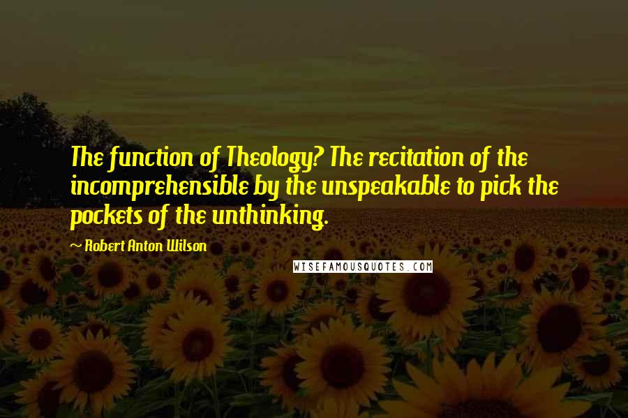 Robert Anton Wilson Quotes: The function of Theology? The recitation of the incomprehensible by the unspeakable to pick the pockets of the unthinking.