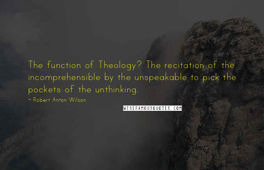 Robert Anton Wilson Quotes: The function of Theology? The recitation of the incomprehensible by the unspeakable to pick the pockets of the unthinking.