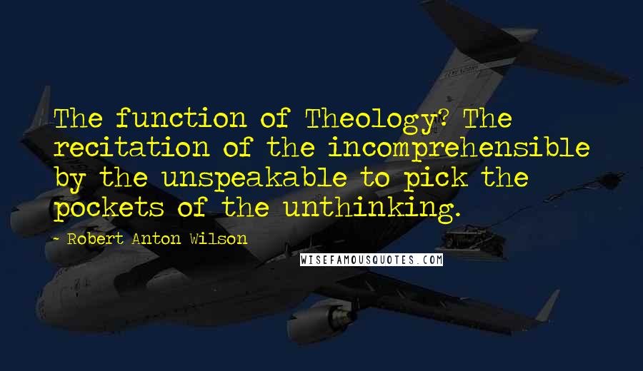 Robert Anton Wilson Quotes: The function of Theology? The recitation of the incomprehensible by the unspeakable to pick the pockets of the unthinking.