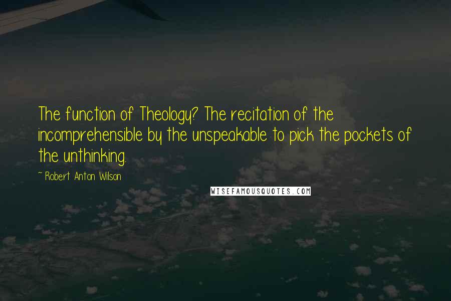 Robert Anton Wilson Quotes: The function of Theology? The recitation of the incomprehensible by the unspeakable to pick the pockets of the unthinking.