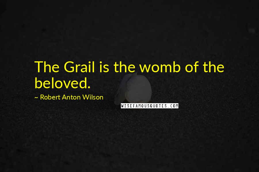 Robert Anton Wilson Quotes: The Grail is the womb of the beloved.