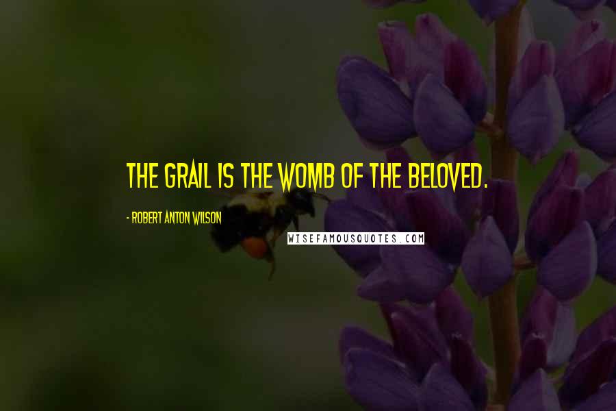 Robert Anton Wilson Quotes: The Grail is the womb of the beloved.