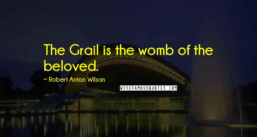 Robert Anton Wilson Quotes: The Grail is the womb of the beloved.