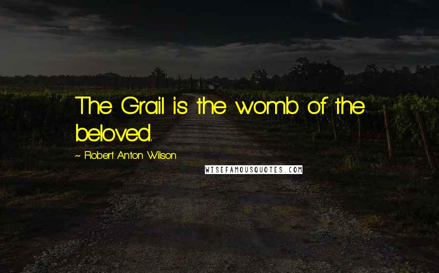 Robert Anton Wilson Quotes: The Grail is the womb of the beloved.