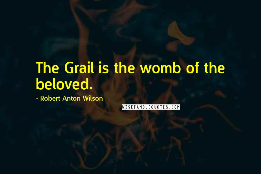Robert Anton Wilson Quotes: The Grail is the womb of the beloved.
