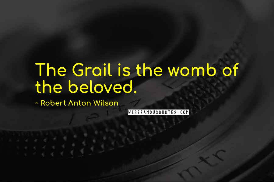 Robert Anton Wilson Quotes: The Grail is the womb of the beloved.