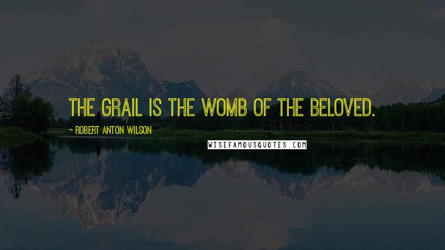 Robert Anton Wilson Quotes: The Grail is the womb of the beloved.