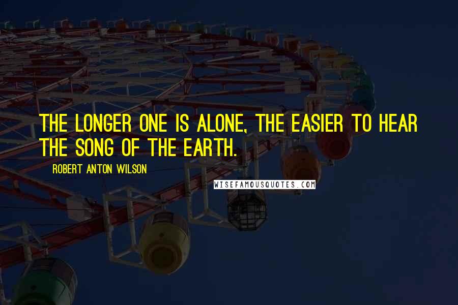 Robert Anton Wilson Quotes: The longer one is alone, the easier to hear the song of the earth.