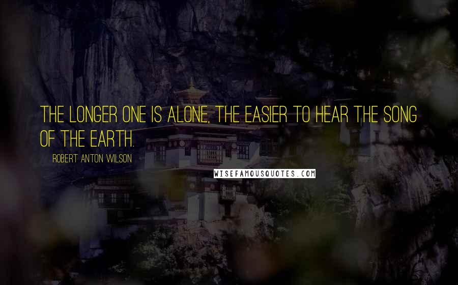 Robert Anton Wilson Quotes: The longer one is alone, the easier to hear the song of the earth.