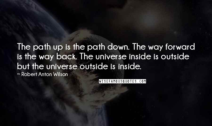 Robert Anton Wilson Quotes: The path up is the path down. The way forward is the way back. The universe inside is outside but the universe outside is inside.