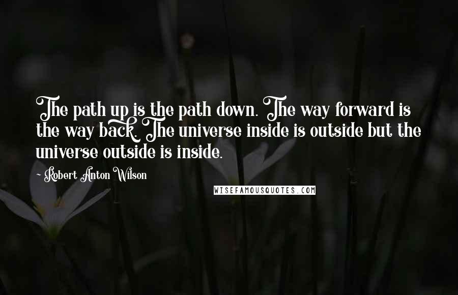 Robert Anton Wilson Quotes: The path up is the path down. The way forward is the way back. The universe inside is outside but the universe outside is inside.