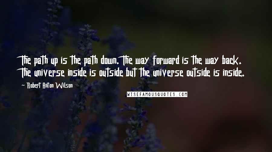 Robert Anton Wilson Quotes: The path up is the path down. The way forward is the way back. The universe inside is outside but the universe outside is inside.