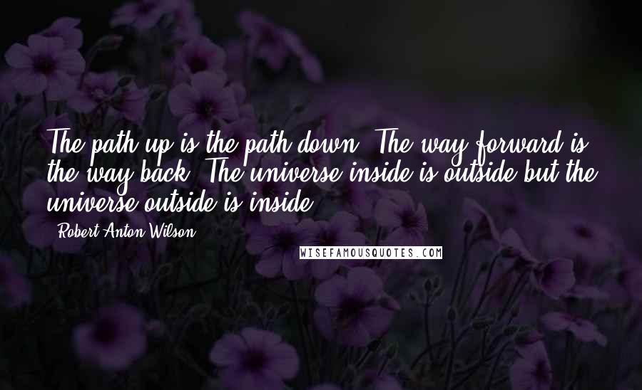 Robert Anton Wilson Quotes: The path up is the path down. The way forward is the way back. The universe inside is outside but the universe outside is inside.