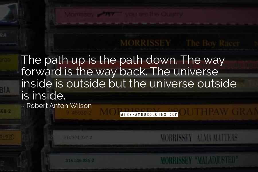 Robert Anton Wilson Quotes: The path up is the path down. The way forward is the way back. The universe inside is outside but the universe outside is inside.