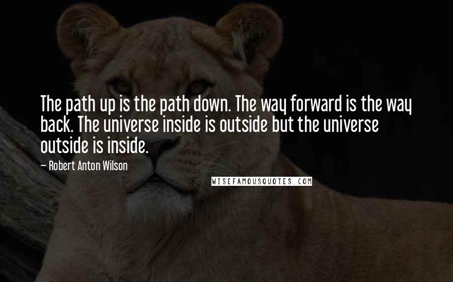 Robert Anton Wilson Quotes: The path up is the path down. The way forward is the way back. The universe inside is outside but the universe outside is inside.