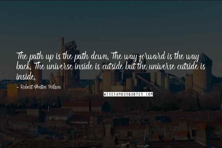 Robert Anton Wilson Quotes: The path up is the path down. The way forward is the way back. The universe inside is outside but the universe outside is inside.