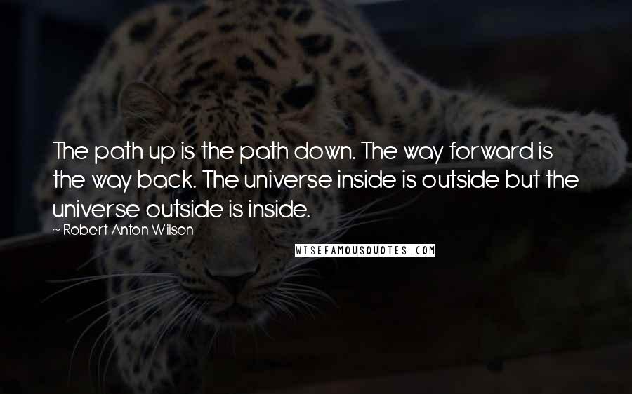 Robert Anton Wilson Quotes: The path up is the path down. The way forward is the way back. The universe inside is outside but the universe outside is inside.