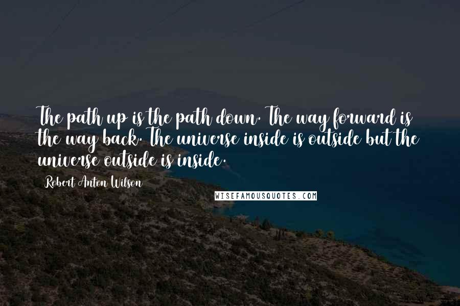 Robert Anton Wilson Quotes: The path up is the path down. The way forward is the way back. The universe inside is outside but the universe outside is inside.