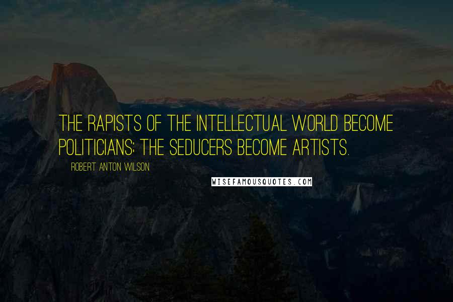 Robert Anton Wilson Quotes: The rapists of the intellectual world become politicians; the seducers become artists.