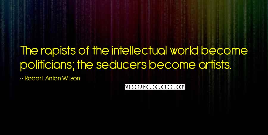 Robert Anton Wilson Quotes: The rapists of the intellectual world become politicians; the seducers become artists.