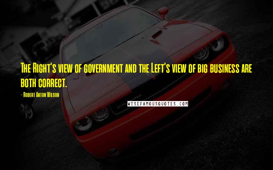 Robert Anton Wilson Quotes: The Right's view of government and the Left's view of big business are both correct.