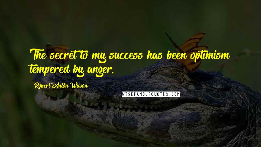 Robert Anton Wilson Quotes: The secret to my success has been optimism tempered by anger.