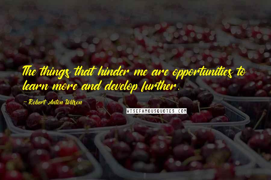 Robert Anton Wilson Quotes: The things that hinder me are opportunities to learn more and develop further.