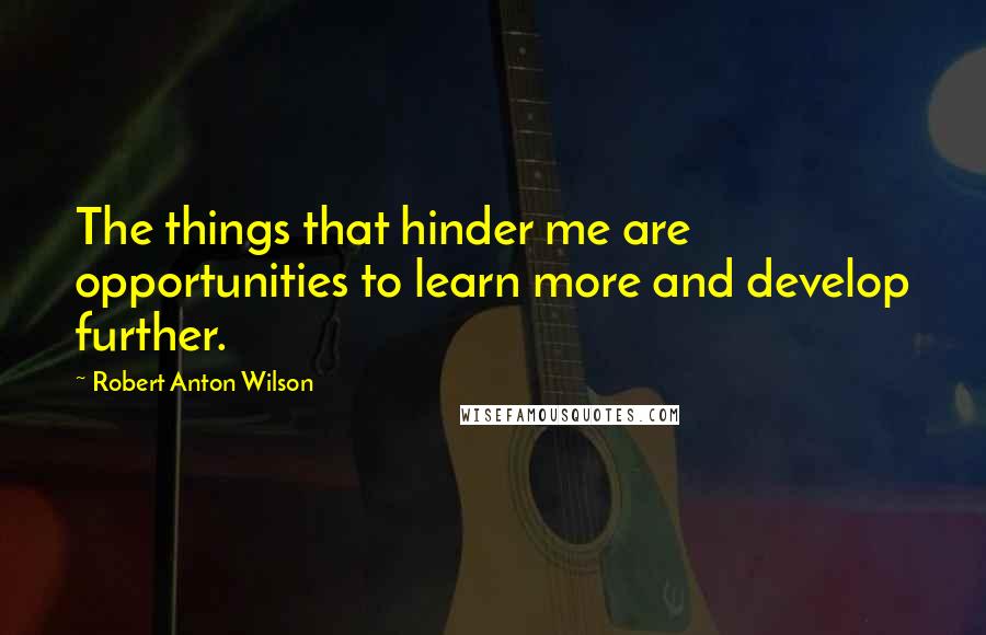 Robert Anton Wilson Quotes: The things that hinder me are opportunities to learn more and develop further.