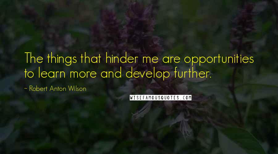 Robert Anton Wilson Quotes: The things that hinder me are opportunities to learn more and develop further.