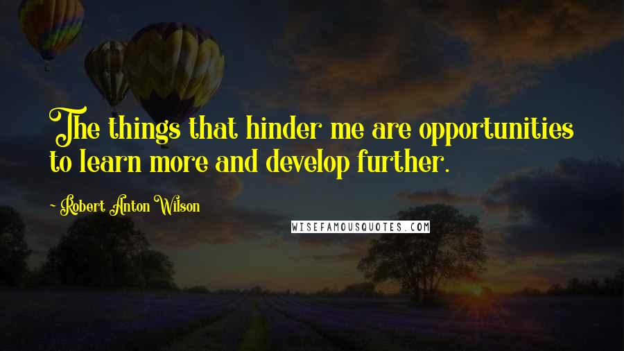 Robert Anton Wilson Quotes: The things that hinder me are opportunities to learn more and develop further.