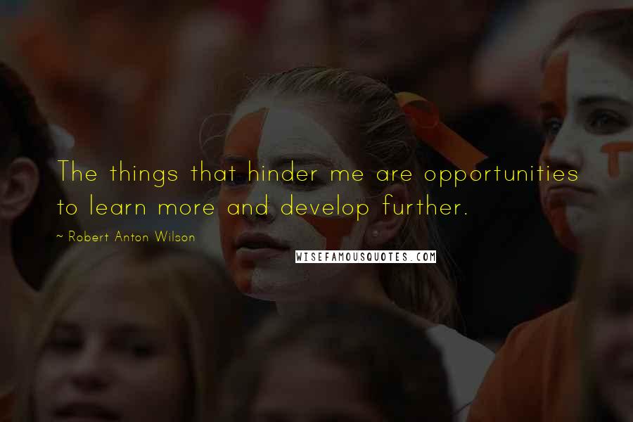 Robert Anton Wilson Quotes: The things that hinder me are opportunities to learn more and develop further.