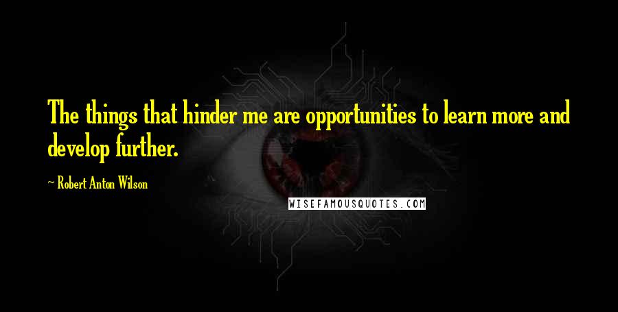 Robert Anton Wilson Quotes: The things that hinder me are opportunities to learn more and develop further.